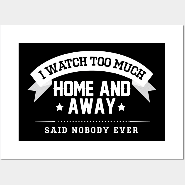 homeandaway i watch too much home and away Said nobody ever Wall Art by SATRIA BINTANG